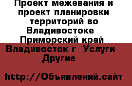 Проект межевания и проект планировки территорий во Владивостоке - Приморский край, Владивосток г. Услуги » Другие   